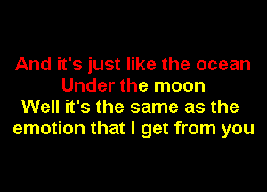 And it's just like the ocean
Under the moon
Well it's the same as the
emotion that I get from you