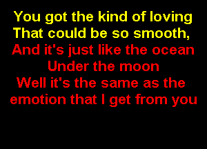 You got the kind of loving
That could be so smooth,
And it's just like the ocean
Under the moon
Well it's the same as the
emotion that I get from you