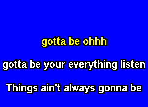 gotta be ohhh

gotta be your everything listen

Things ain't always gonna be