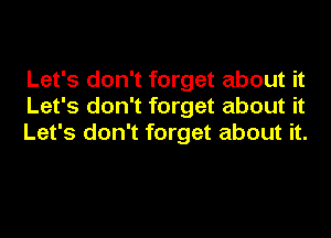 Let's don't forget about it
Let's don't forget about it
Let's don't forget about it.