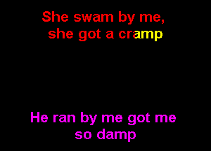 She swam by me,
she got a cramp

He ran by me got me
so damp