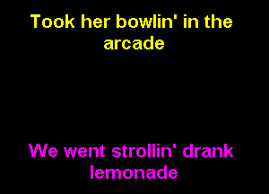 Took her bowlin' in the
arcade

We went strollin' drank
lemonade