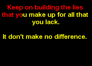 Keep on building the lies
that you make up for all that
you lack.

It don't make no difference.