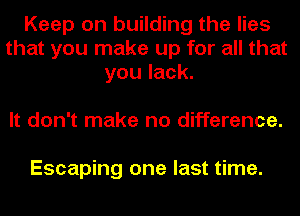 Keep on building the lies
that you make up for all that
you lack.

It don't make no difference.

Escaping one last time.