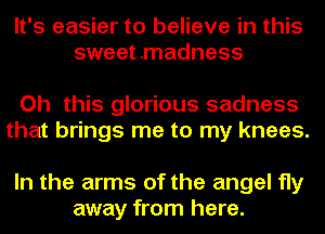 It's easier to believe in this
sweetmadness

Oh this glorious sadness
that brings me to my knees.

In the arms of the angel fly
away from here.