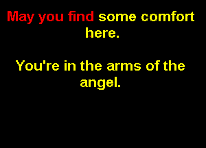 May you fmd some comfort
here.

You're in the arms of the

angeL