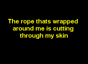 The rope thats wrapped
around me is cutting

through my skin
