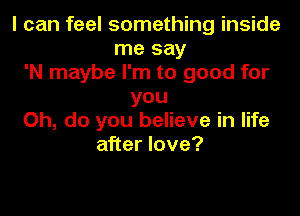 I can feel something inside
me say
'N maybe I'm to good for
you

Oh, do you believe in life
after love?