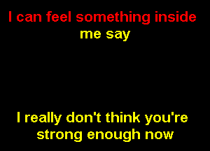I can feel something inside
me say

I really don't think you're
strong enough now