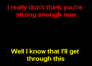 I really don't think you're
strong enough now

Well I know that I'll get
through this