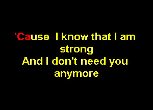 'Cause I know that I am
strong

And I don't need you
anymore
