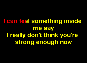 I can feel something inside
me say

I really don't think you're
strong enough now
