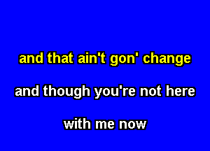 and that ain't gon' change

and though you're not here

with me now