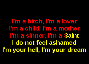 I'm a bitch, I'm a lover
I'm a child, I'm a mother
I'm a sinner, I'm a Saint

I do not feel ashamed

I'm your hell, I'm your dream