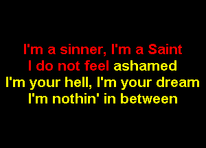 I'm a sinner, I'm a Saint

I do not feel ashamed
I'm your hell, I'm your dream

I'm nothin' in between