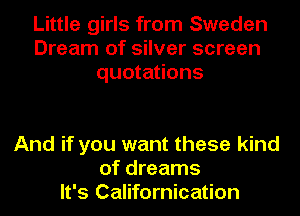 Little girls from Sweden
Dream of silver screen
quotations

And if you want these kind
of dreams
It's Californication