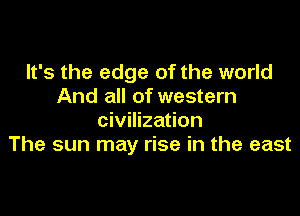 It's the edge of the world
And all of western

civilization
The sun may rise in the east