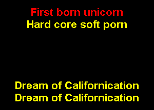 First born unicorn
Hard core soft porn

Dream of Californication
Dream of Californication