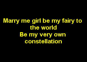 Marry me girl be my fairy to
the world

Be my very own
constellation