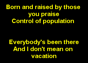 Born and raised by those
you praise
Control of population

Everybody's been there
And I don't mean on
vacation