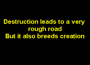 Destruction leads to a very
rough road

But it also breeds creation