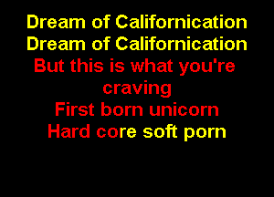 Dream of Californication
Dream of Californication
But this is what you're
craving
First born unicorn
Hard core soft porn