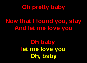 0h pretty baby

Now that I found you, stay
And let me love you

Oh baby
let me love you
Oh, baby