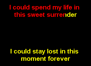 I could spend my life in
this sweet surrender

I could stay lost in this
moment forever