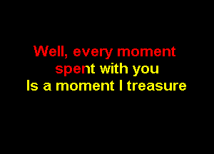 Well, every moment
spent with you

Is a moment I treasure