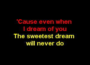 'Cause even when
I dream of you

The sweetest dream
will never do