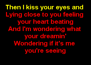 Then I kiss your eyes and
Lying close to you feeling
your heart beating
And I'm wondering what
your dreamin'
Wondering if it's me
you're seeing