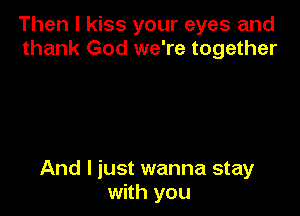 Then I kiss your eyes and
thank God we're together

And I just wanna stay
with you