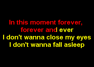 In this moment forever,
forever and ever
I don't wanna close my eyes
I don't wanna fall asleep