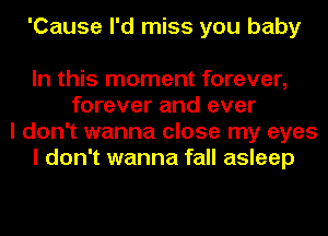 'Cause I'd miss you baby

In this moment forever,
forever and ever
I don't wanna close my eyes
I don't wanna fall asleep