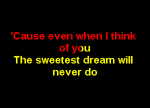 'Cause even when I think
ofyou

The sweetest dream will
never do