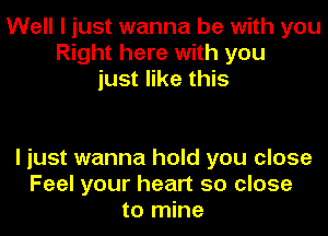 Well I just wanna be with you
Right here with you
just like this

I just wanna hold you close
Feel your heart so close
to mine