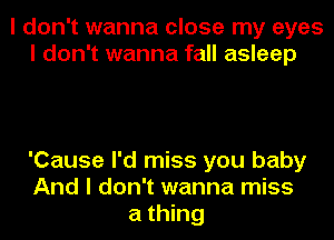 I don't wanna close my eyes
I don't wanna fall asleep

'Cause I'd miss you baby
And I don't wanna miss
a thing