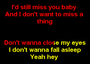 I'd still miss you baby
And I don't want to miss a
thing

Don't wanna close my eyes
I don't wanna fall asleep
Yeah hey