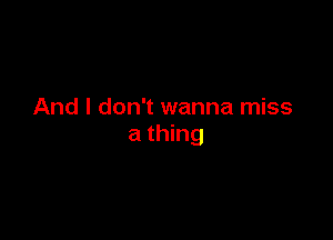 And I don't wanna miss

a thing