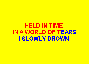 HELD IN TIME
IN A WORLD OF TEARS
I SLOWLY DROWN