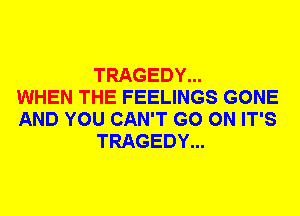 TRAGEDY...
WHEN THE FEELINGS GONE
AND YOU CAN'T GO ON IT'S
TRAGEDY...