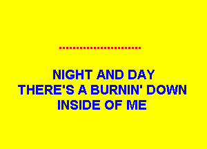 NIGHT AND DAY
THERE'S A BURNIN' DOWN
INSIDE OF ME