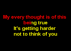 My every thought is of this
being true

It's getting harder
not to think of you