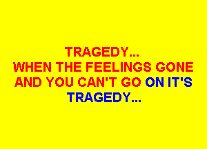 TRAGEDY...
WHEN THE FEELINGS GONE
AND YOU CAN'T GO ON IT'S
TRAGEDY...