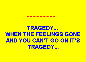 TRAGEDY...
WHEN THE FEELINGS GONE
AND YOU CAN'T GO ON IT'S
TRAGEDY...