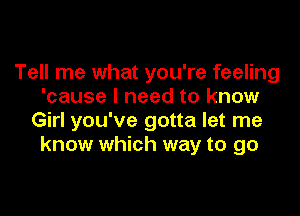 Tell me what you're feeling
'cause I need to know

Girl you've gotta let me
know which way to go