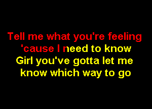 Tell me what you're feeling
'cause I need to know

Girl you've gotta let me
know which way to go