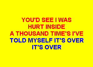 YOU'D SEE I WAS
HURT INSIDE
A THOUSAND TIME'S I'VE
TOLD MYSELF IT'S OVER
IT'S OVER