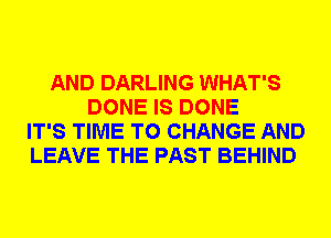 AND DARLING WHAT'S
DONE IS DONE
IT'S TIME TO CHANGE AND
LEAVE THE PAST BEHIND