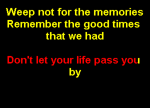 Weep not for the memories
Remember the good times
that we had

Don't let your life pass you
by